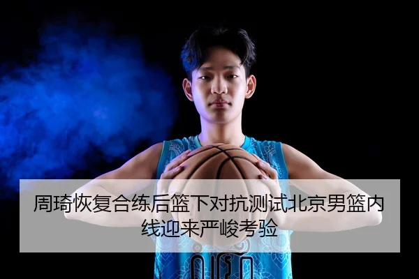 周琦恢复合练后篮下对抗测试北京男篮内线迎来严峻考验 | ILAN SPORTS