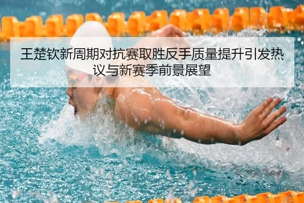 王楚钦新周期对抗赛取胜反手质量提升引发热议与新赛季前景展望 - ILAN SPORTS