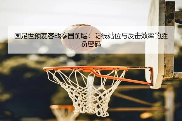 国足世预赛客战泰国前瞻：防线站位与反击效率的胜负密码 | ILAN SPORTS