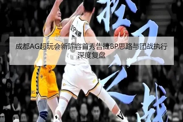 成都AG超玩会新阵容首秀告捷BP思路与团战执行深度复盘 | ILAN SPORTS